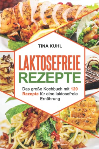 Laktosefreie Rezepte: Das große Kochbuch mit 120 Rezepte für eine laktosefreie Ernährung (Frühstück, vegeatrisch, vegan, laktosrei Backen, Desserts)