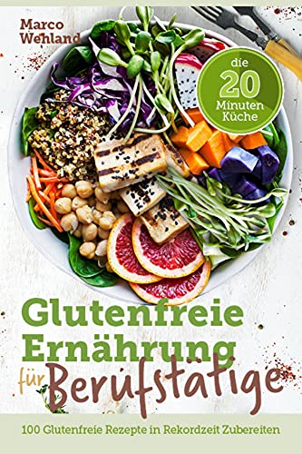 Glutenfreie Ernährung für Berufstätige - Die 20 Minuten Küche: 100 glutenfreie Rezepte in Rekordzeit zubereiten