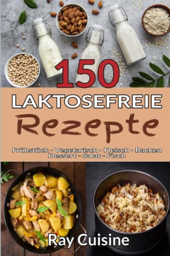 150 laktosefreie Rezepte: Kochbuch für eine leckere laktosefreie Ernährung mit Rezepten für Frühstück, Vegetarisch, Fleisch, Backen, Dessert, Salat und Fisch